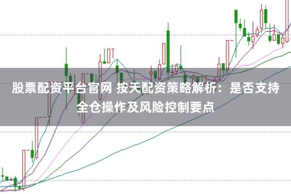 股票配资平台官网 按天配资策略解析：是否支持全仓操作及风险控制要点