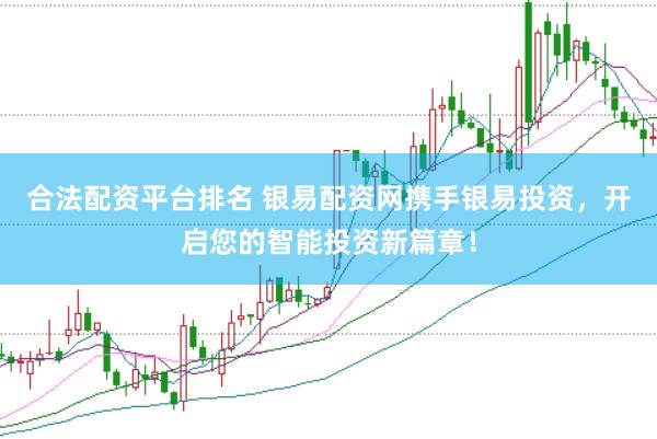 合法配资平台排名 银易配资网携手银易投资，开启您的智能投资新篇章！