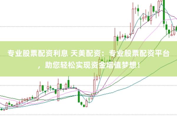 专业股票配资利息 天美配资：专业股票配资平台，助您轻松实现资金增值梦想！