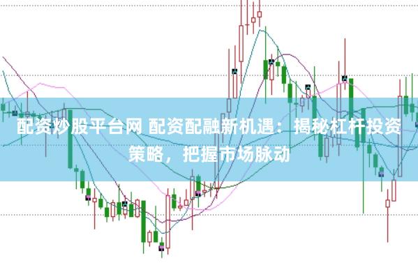 配资炒股平台网 配资配融新机遇：揭秘杠杆投资策略，把握市场脉动