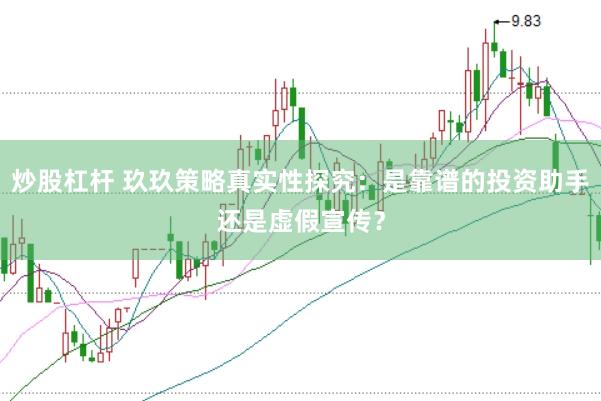 炒股杠杆 玖玖策略真实性探究：是靠谱的投资助手还是虚假宣传？