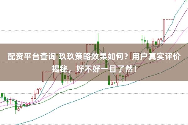 配资平台查询 玖玖策略效果如何？用户真实评价揭秘，好不好一目了然！
