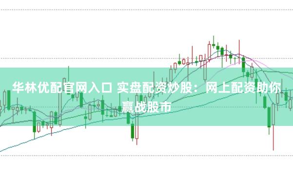 华林优配官网入口 实盘配资炒股：网上配资助你赢战股市