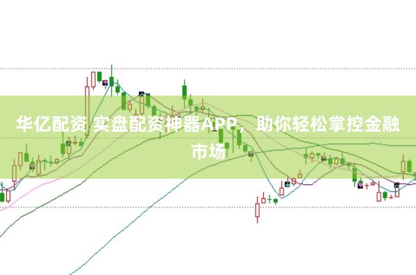 华亿配资 实盘配资神器APP，助你轻松掌控金融市场