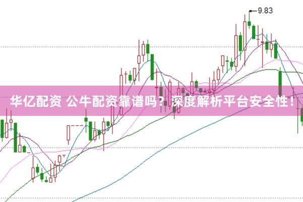 华亿配资 公牛配资靠谱吗？深度解析平台安全性！