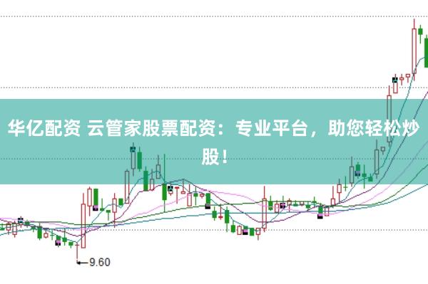 华亿配资 云管家股票配资：专业平台，助您轻松炒股！