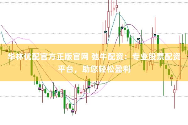 华林优配官方正版官网 弛牛配资：专业股票配资平台，助您轻松盈利