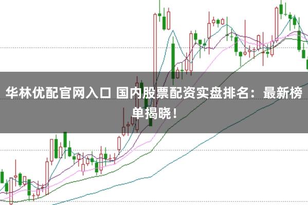华林优配官网入口 国内股票配资实盘排名：最新榜单揭晓！