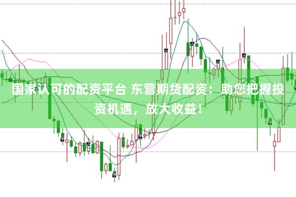 国家认可的配资平台 东营期货配资：助您把握投资机遇，放大收益！