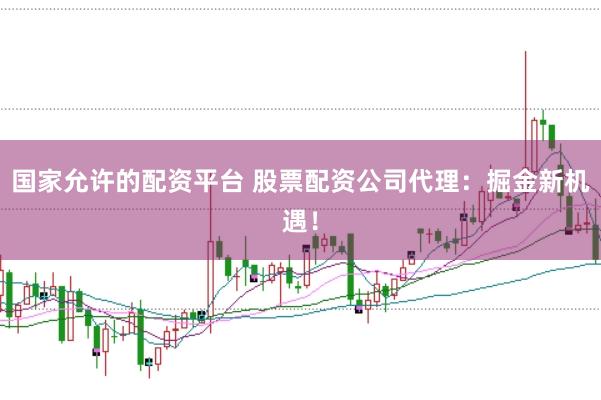 国家允许的配资平台 股票配资公司代理：掘金新机遇！