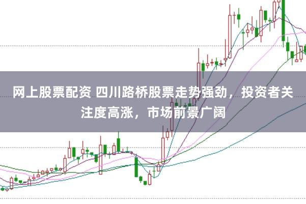网上股票配资 四川路桥股票走势强劲，投资者关注度高涨，市场前景广阔