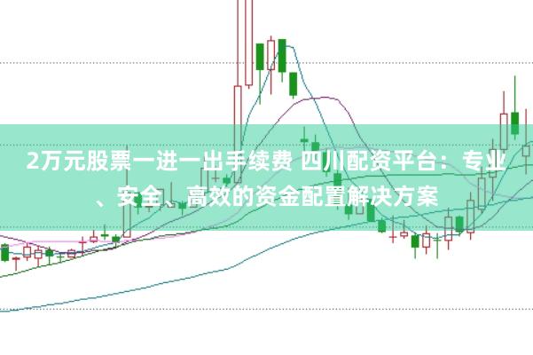 2万元股票一进一出手续费 四川配资平台：专业、安全、高效的资金配置解决方案