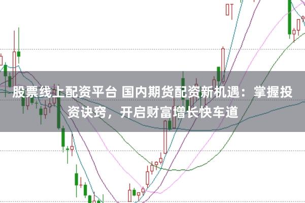 股票线上配资平台 国内期货配资新机遇：掌握投资诀窍，开启财富增长快车道