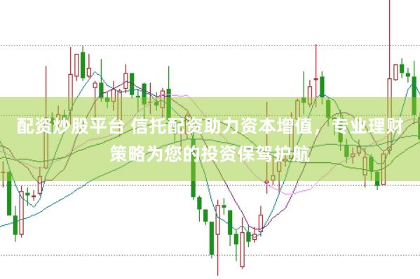 配资炒股平台 信托配资助力资本增值，专业理财策略为您的投资保驾护航