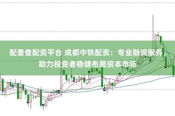 配查查配资平台 成都中铁配资：专业融资服务，助力投资者稳健布局资本市场