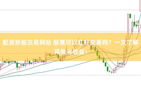 配资炒股交易网站 股票可以杠杆交易吗？一文了解风险与收益！