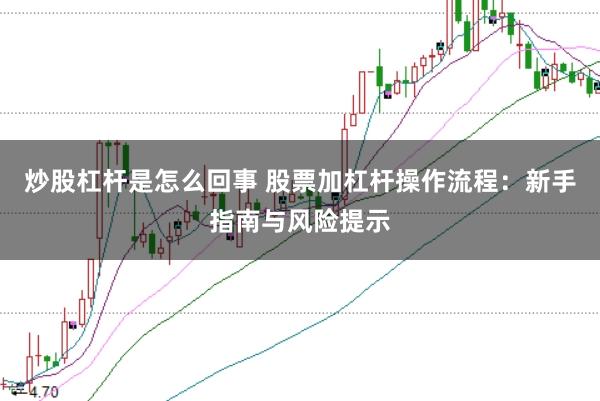 炒股杠杆是怎么回事 股票加杠杆操作流程：新手指南与风险提示