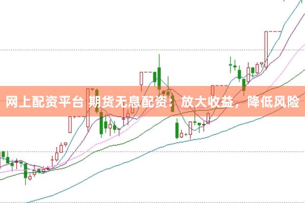 网上配资平台 期货无息配资：放大收益，降低风险