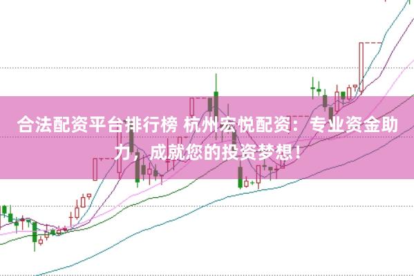 合法配资平台排行榜 杭州宏悦配资：专业资金助力，成就您的投资梦想！