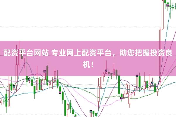 配资平台网站 专业网上配资平台，助您把握投资良机！