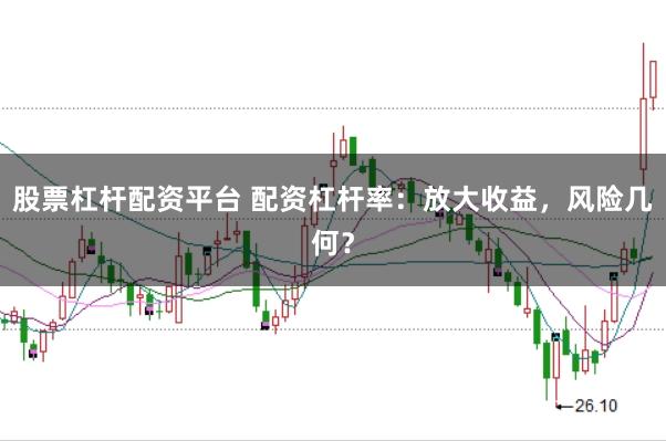 股票杠杆配资平台 配资杠杆率：放大收益，风险几何？