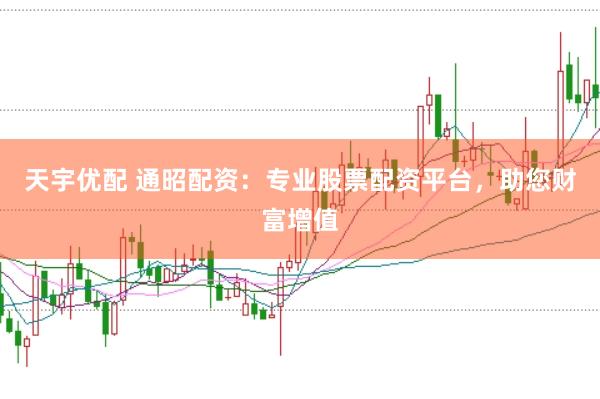 天宇优配 通昭配资：专业股票配资平台，助您财富增值