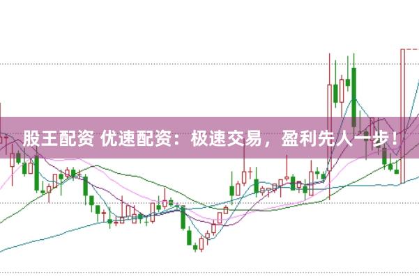 股王配资 优速配资：极速交易，盈利先人一步！