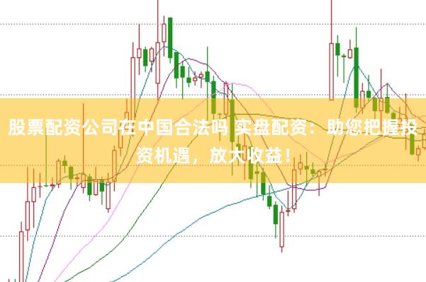 股票配资公司在中国合法吗 实盘配资：助您把握投资机遇，放大收益！