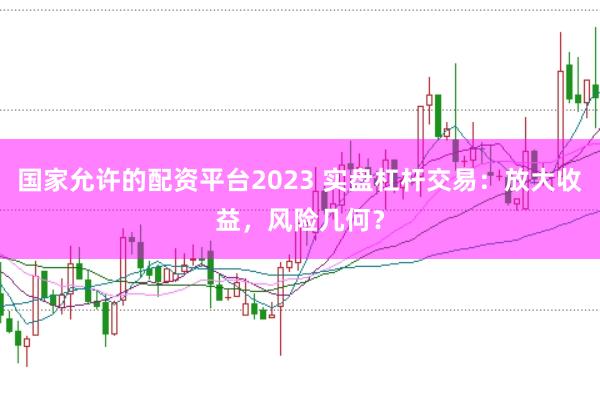 国家允许的配资平台2023 实盘杠杆交易：放大收益，风险几何？