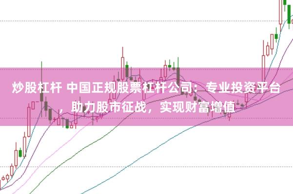 炒股杠杆 中国正规股票杠杆公司：专业投资平台，助力股市征战，实现财富增值