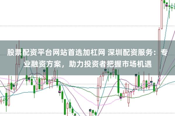 股票配资平台网站首选加杠网 深圳配资服务：专业融资方案，助力投资者把握市场机遇
