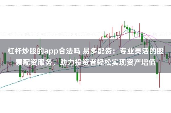 杠杆炒股的app合法吗 易多配资：专业灵活的股票配资服务，助力投资者轻松实现资产增值