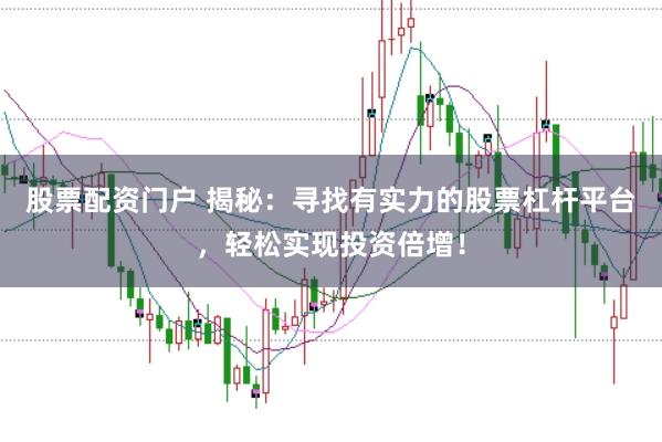 股票配资门户 揭秘：寻找有实力的股票杠杆平台，轻松实现投资倍增！