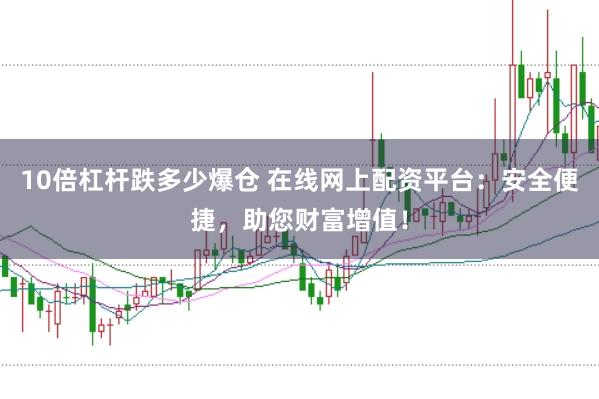 10倍杠杆跌多少爆仓 在线网上配资平台：安全便捷，助您财富增值！