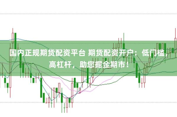 国内正规期货配资平台 期货配资开户：低门槛，高杠杆，助您掘金期市！