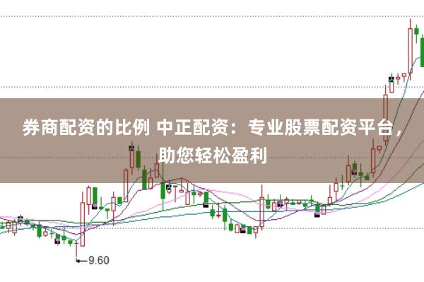 券商配资的比例 中正配资：专业股票配资平台，助您轻松盈利