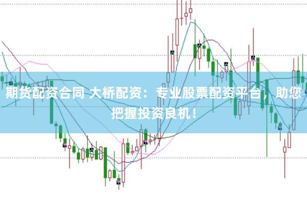 期货配资合同 大桥配资：专业股票配资平台，助您把握投资良机！
