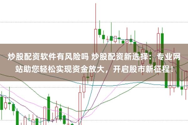 炒股配资软件有风险吗 炒股配资新选择：专业网站助您轻松实现资金放大，开启股市新征程！