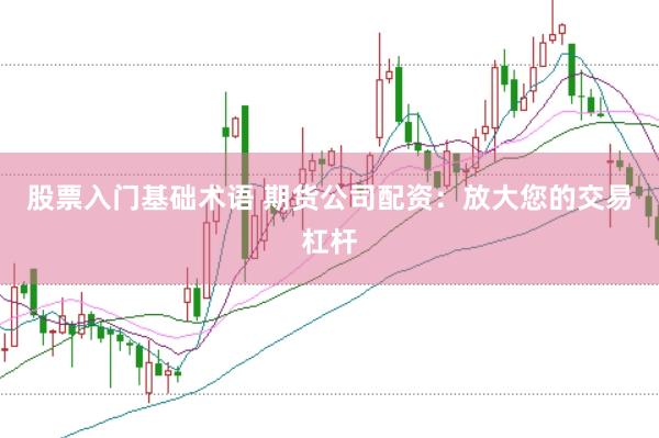 股票入门基础术语 期货公司配资：放大您的交易杠杆