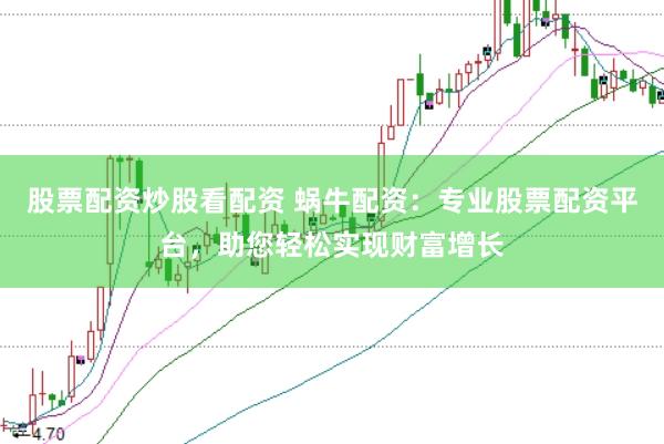 股票配资炒股看配资 蜗牛配资：专业股票配资平台，助您轻松实现财富增长