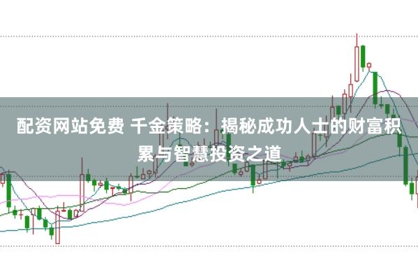 配资网站免费 千金策略：揭秘成功人士的财富积累与智慧投资之道