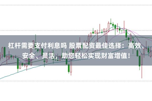 杠杆需要支付利息吗 股票配资最佳选择：高效、安全、灵活，助您轻松实现财富增值！