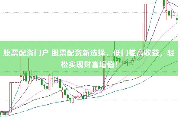股票配资门户 股票配资新选择，低门槛高收益，轻松实现财富增值！