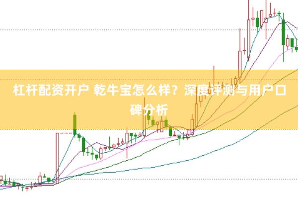 杠杆配资开户 乾牛宝怎么样？深度评测与用户口碑分析
