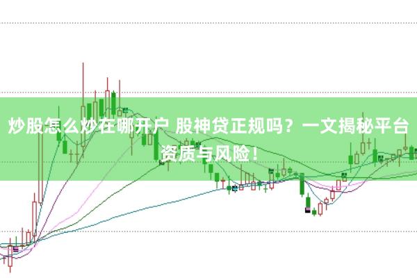 炒股怎么炒在哪开户 股神贷正规吗？一文揭秘平台资质与风险！