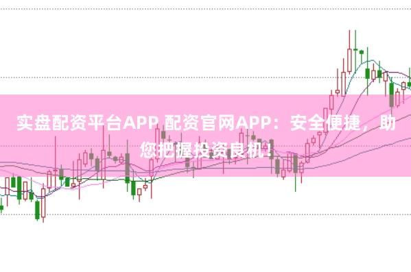 实盘配资平台APP 配资官网APP：安全便捷，助您把握投资良机！