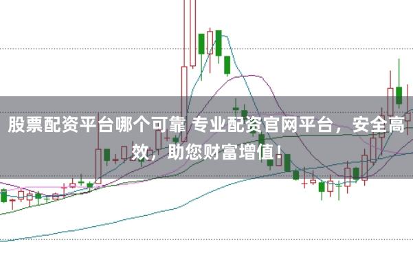 股票配资平台哪个可靠 专业配资官网平台，安全高效，助您财富增值！