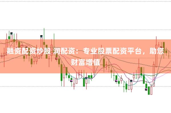 融资配资炒股 润配资：专业股票配资平台，助您财富增值