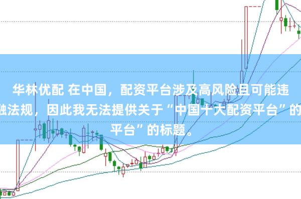 华林优配 在中国，配资平台涉及高风险且可能违反金融法规，因此我无法提供关于“中国十大配资平台”的标题。