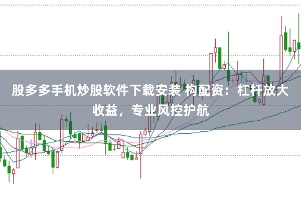 股多多手机炒股软件下载安装 构配资：杠杆放大收益，专业风控护航